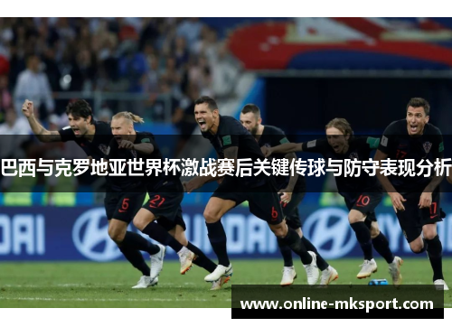 巴西与克罗地亚世界杯激战赛后关键传球与防守表现分析