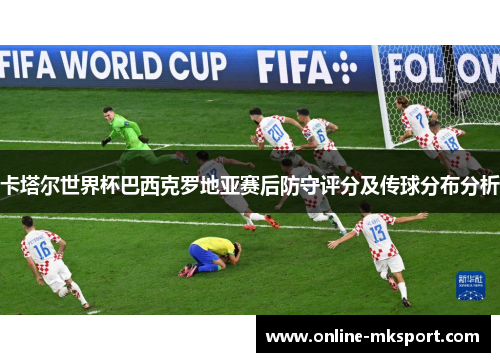 卡塔尔世界杯巴西克罗地亚赛后防守评分及传球分布分析