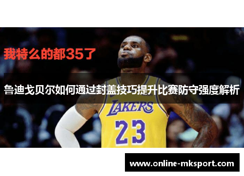 鲁迪戈贝尔如何通过封盖技巧提升比赛防守强度解析