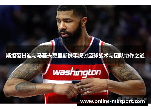 斯坦范甘迪与马基夫莫里斯携手探讨篮球战术与团队协作之道