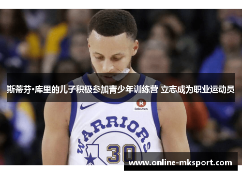 斯蒂芬·库里的儿子积极参加青少年训练营 立志成为职业运动员