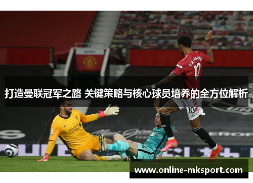 打造曼联冠军之路 关键策略与核心球员培养的全方位解析