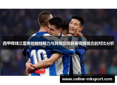 西甲锋线三重奏的独特魅力与其他顶级联赛锋线组合的对比分析
