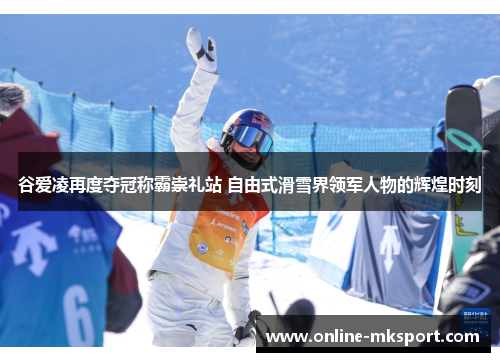 谷爱凌再度夺冠称霸崇礼站 自由式滑雪界领军人物的辉煌时刻