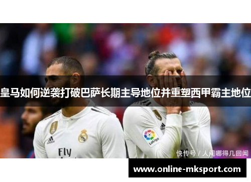皇马如何逆袭打破巴萨长期主导地位并重塑西甲霸主地位