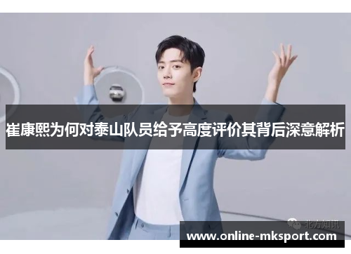 崔康熙为何对泰山队员给予高度评价其背后深意解析