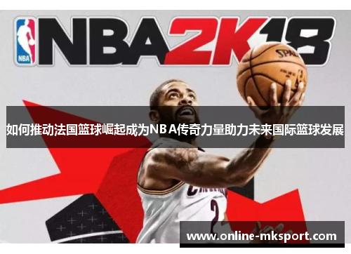 如何推动法国篮球崛起成为NBA传奇力量助力未来国际篮球发展